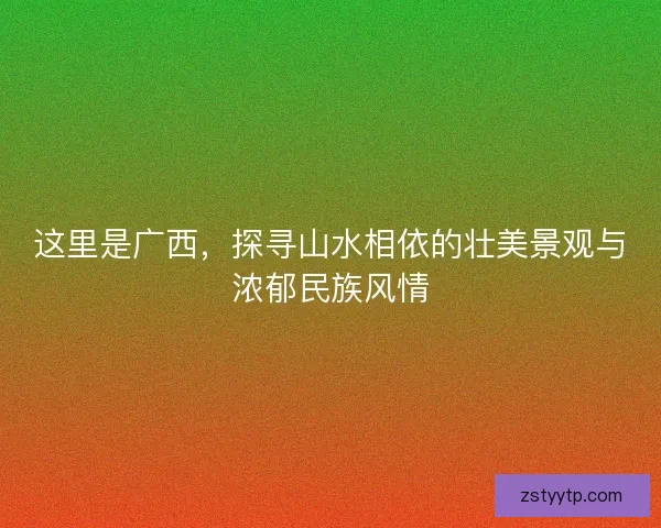 这里是广西，探寻山水相依的壮美景观与浓郁民族风情