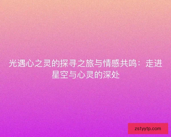 光遇心之灵的探寻之旅与情感共鸣：走进星空与心灵的深处