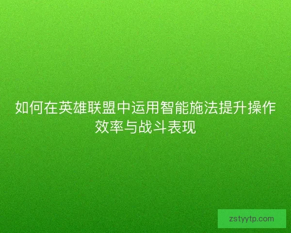 如何在英雄联盟中运用智能施法提升操作效率与战斗表现