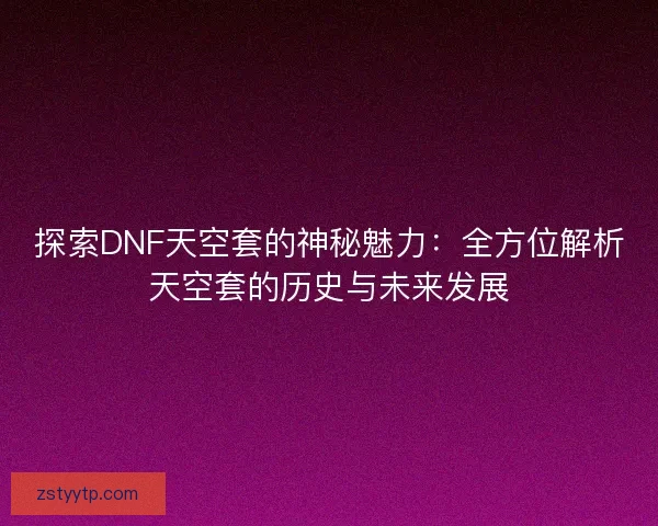 探索DNF天空套的神秘魅力：全方位解析天空套的历史与未来发展