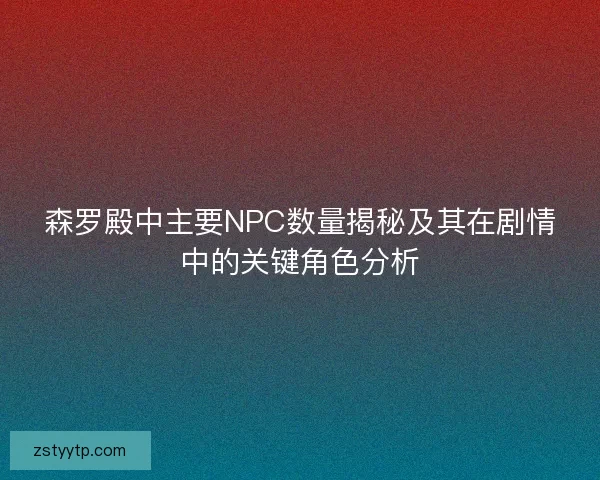 森罗殿中主要NPC数量揭秘及其在剧情中的关键角色分析