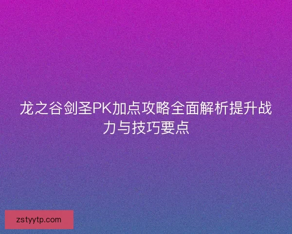 龙之谷剑圣PK加点攻略全面解析提升战力与技巧要点