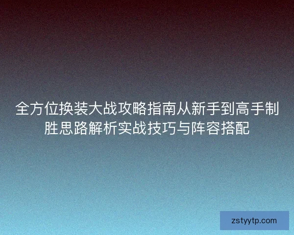 全方位换装大战攻略指南从新手到高手制胜思路解析实战技巧与阵容搭配