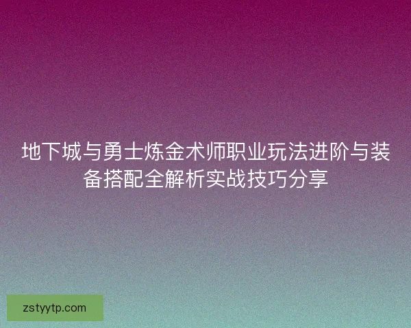 地下城与勇士炼金术师职业玩法进阶与装备搭配全解析实战技巧分享