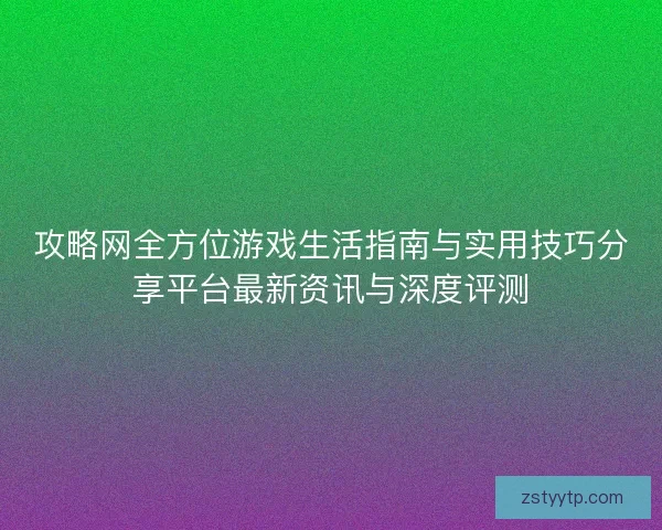 攻略网全方位游戏生活指南与实用技巧分享平台最新资讯与深度评测 攻略网全方位游戏生活指南与实用技巧分享平台最新资讯与深度评测