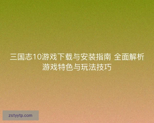 三国志10游戏下载与安装指南 全面解析游戏特色与玩法技巧 三国志10游戏下载与安装指南 全面解析游戏特色与玩法技巧