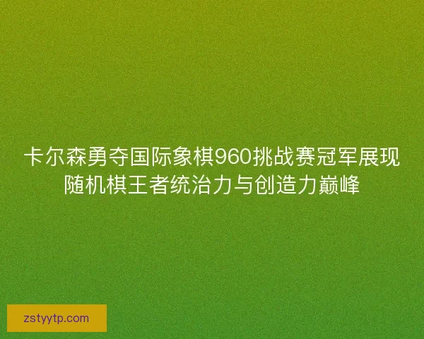 卡尔森勇夺国际象棋960挑战赛冠军展现随机棋王者统治力与创造力巅峰