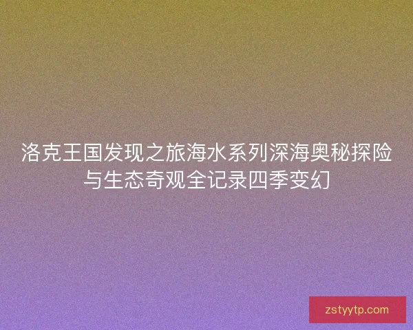洛克王国发现之旅海水系列深海奥秘探险与生态奇观全记录四季变幻
