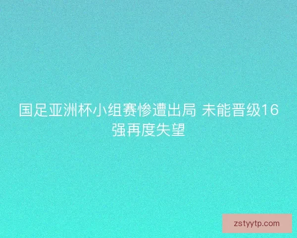 国足亚洲杯小组赛惨遭出局 未能晋级16强再度失望