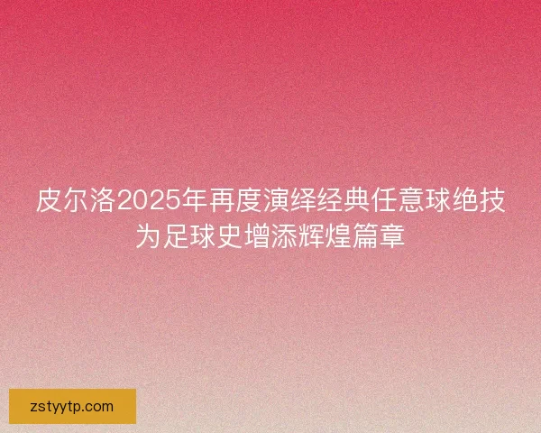 皮尔洛2025年再度演绎经典任意球绝技为足球史增添辉煌篇章