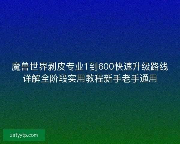 魔兽世界剥皮专业1到600快速升级路线详解全阶段实用教程新手老手通用