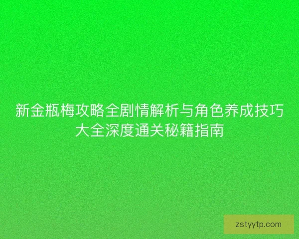 新金瓶梅攻略全剧情解析与角色养成技巧大全深度通关秘籍指南