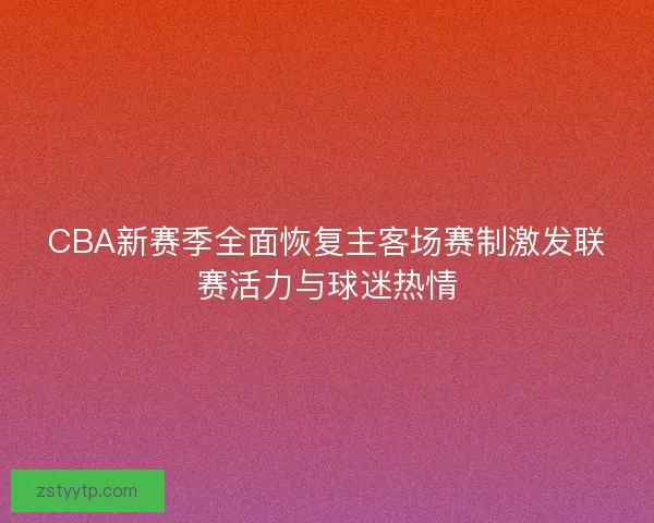 CBA新赛季全面恢复主客场赛制激发联赛活力与球迷热情