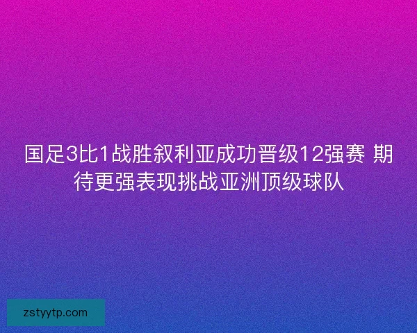 国足3比1战胜叙利亚成功晋级12强赛 期待更强表现挑战亚洲顶级球队