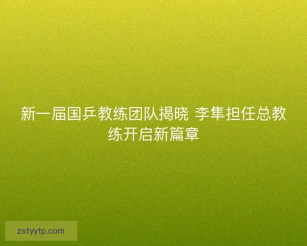 新一届国乒教练团队揭晓 李隼担任总教练开启新篇章