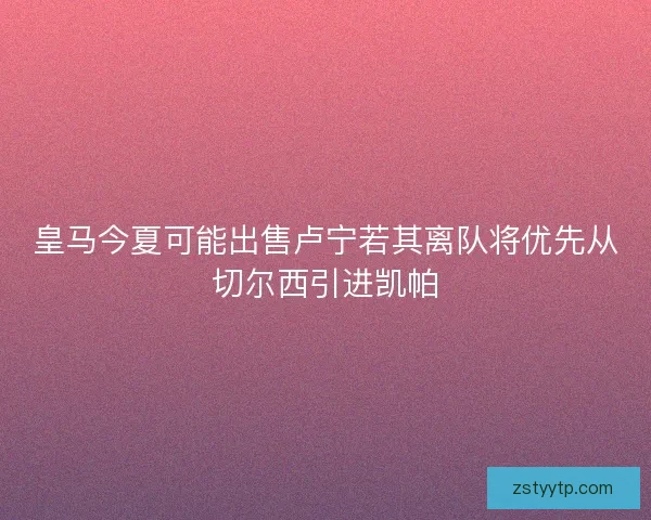 皇马今夏可能出售卢宁若其离队将优先从切尔西引进凯帕