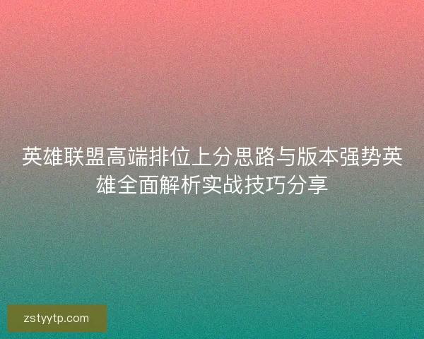 英雄联盟高端排位上分思路与版本强势英雄全面解析实战技巧分享