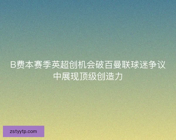 B费本赛季英超创机会破百曼联球迷争议中展现顶级创造力