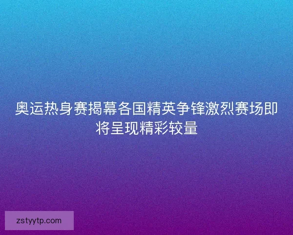 奥运热身赛揭幕各国精英争锋激烈赛场即将呈现精彩较量