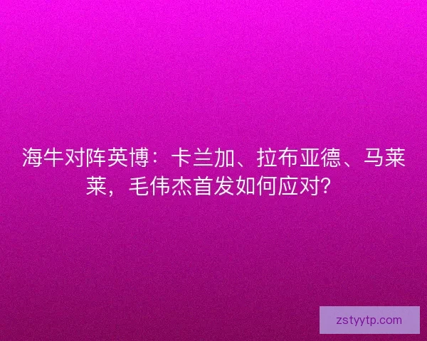海牛对阵英博:卡兰加、拉布亚德、马莱莱,毛伟杰首发如何应对? 海牛对阵英博:卡兰加、拉布亚德、马莱莱,毛伟杰首发如何应对?