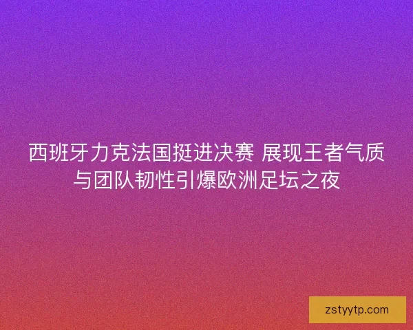 西班牙力克法国挺进决赛 展现王者气质与团队韧性引爆欧洲足坛之夜 西班牙力克法国挺进决赛 展现王者气质与团队韧性引爆欧洲足坛之夜
