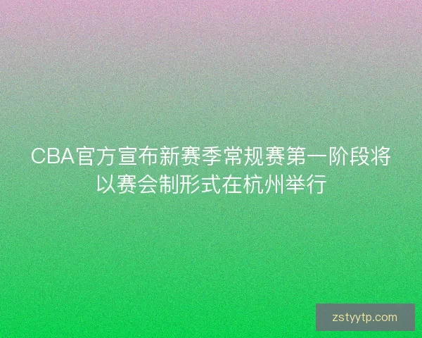CBA官方宣布新赛季常规赛第一阶段将以赛会制形式在杭州举行