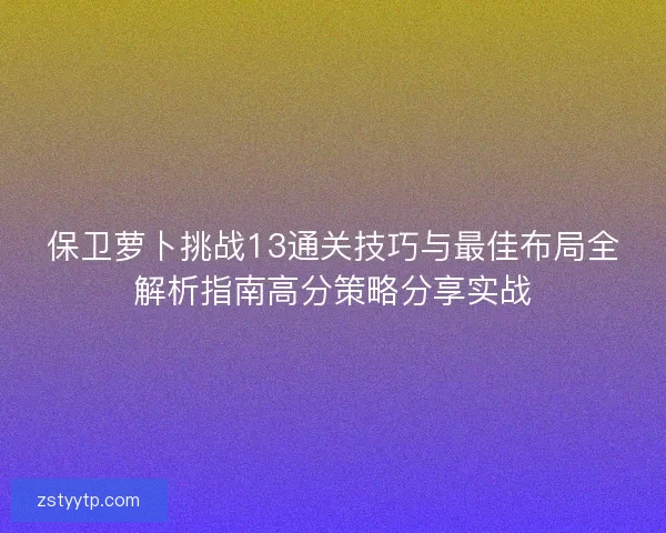 保卫萝卜挑战13通关技巧与最佳布局全解析指南高分策略分享实战 保卫萝卜挑战13通关技巧与最佳布局全解析指南高分策略分享实战
