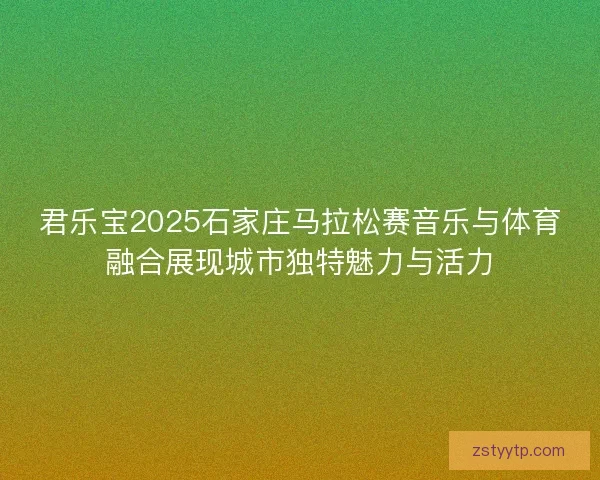 君乐宝2025石家庄马拉松赛音乐与体育融合展现城市独特魅力与活力