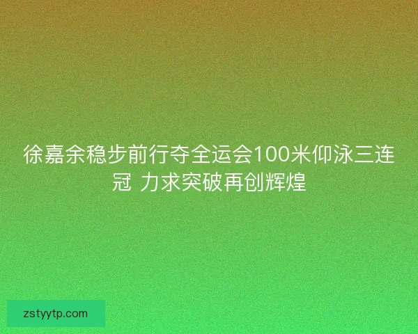 徐嘉余稳步前行夺全运会100米仰泳三连冠 力求突破再创辉煌