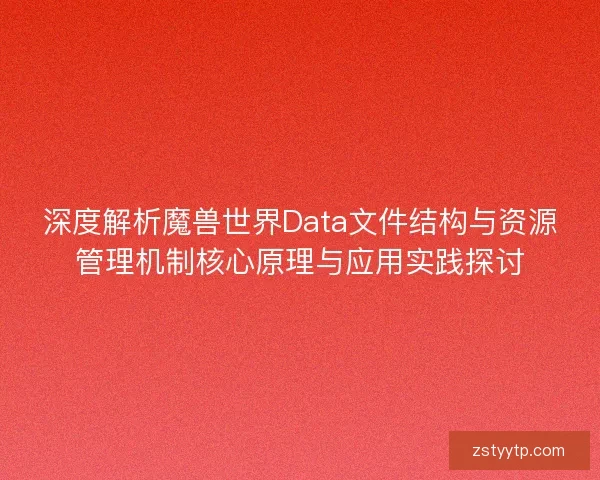深度解析魔兽世界Data文件结构与资源管理机制核心原理与应用实践探讨 深度解析魔兽世界Data文件结构与资源管理机制核心原理与应用实践探讨