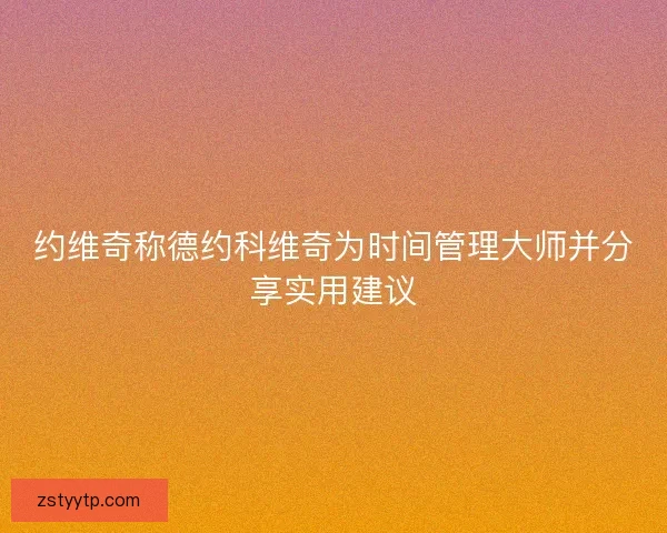 约维奇称德约科维奇为时间管理大师并分享实用建议 约维奇称德约科维奇为时间管理大师并分享实用建议