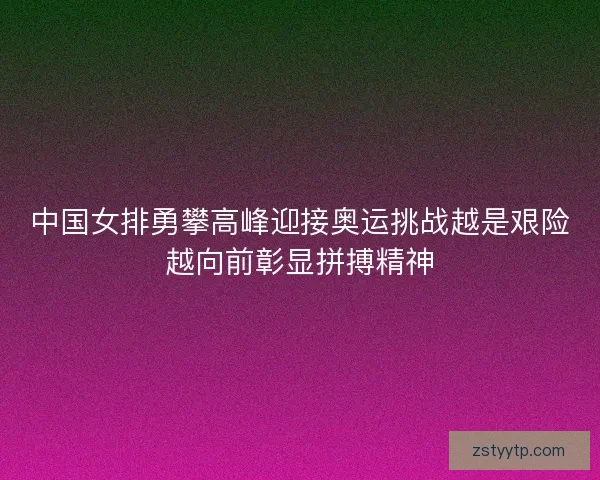 中国女排勇攀高峰迎接奥运挑战越是艰险越向前彰显拼搏精神