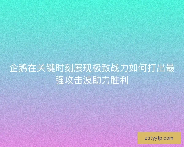 企鹅在关键时刻展现极致战力如何打出最强攻击波助力胜利
