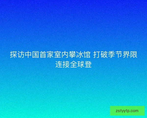 探访中国首家室内攀冰馆 打破季节界限连接全球登 探访中国首家室内攀冰馆 打破季节界限连接全球登
