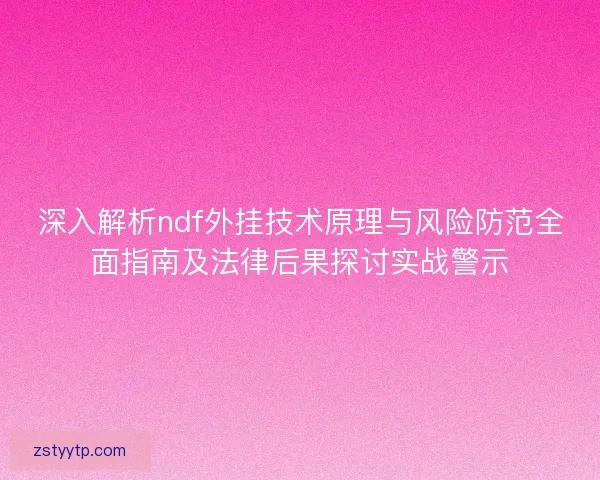 深入解析ndf外挂技术原理与风险防范全面指南及法律后果探讨实战警示 深入解析ndf外挂技术原理与风险防范全面指南及法律后果探讨实战警示