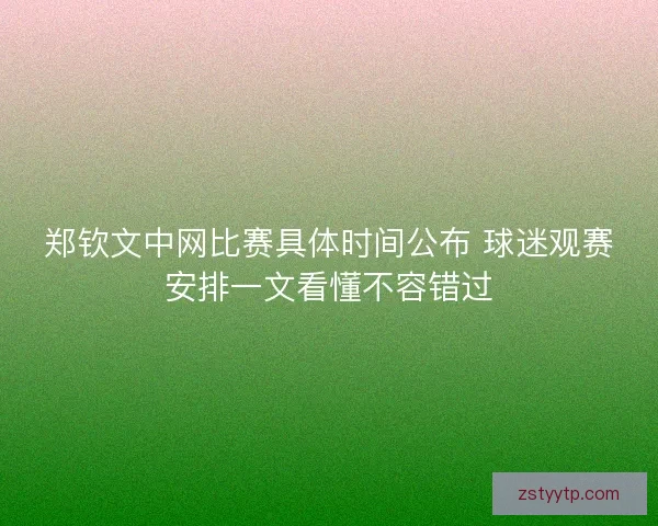 郑钦文中网比赛具体时间公布 球迷观赛安排一文看懂不容错过