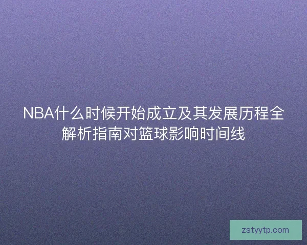 NBA什么时候开始成立及其发展历程全解析指南对篮球影响时间线 NBA什么时候开始成立及其发展历程全解析指南对篮球影响时间线