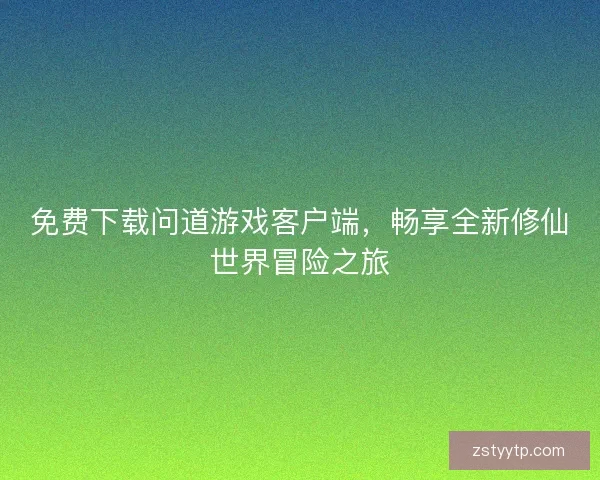 免费下载问道游戏客户端，畅享全新修仙世界冒险之旅