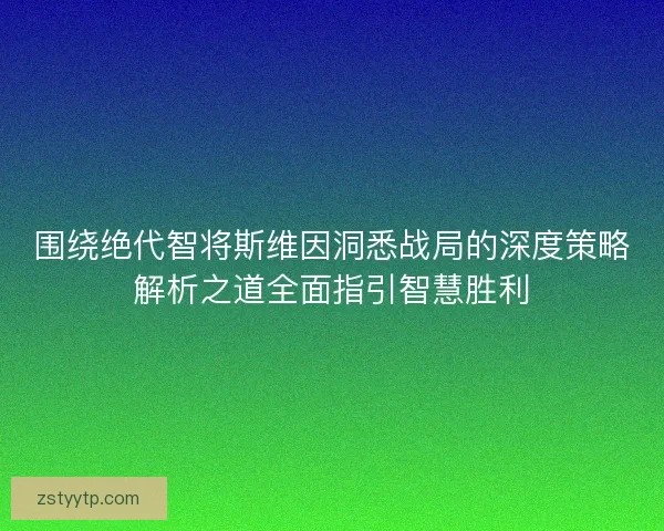 围绕绝代智将斯维因洞悉战局的深度策略解析之道全面指引智慧胜利