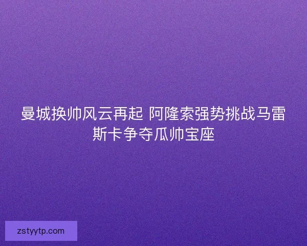 曼城换帅风云再起 阿隆索强势挑战马雷斯卡争夺瓜帅宝座 曼城换帅风云再起 阿隆索强势挑战马雷斯卡争夺瓜帅宝座