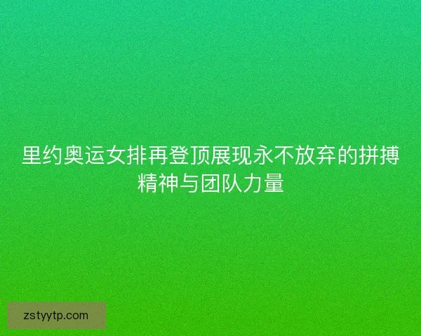 里约奥运女排再登顶展现永不放弃的拼搏精神与团队力量 里约奥运女排再登顶展现永不放弃的拼搏精神与团队力量
