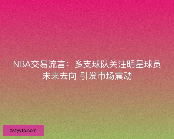 NBA交易流言：多支球队关注明星球员未来去向 引发市场震动