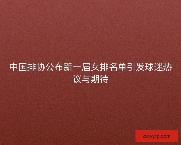 中国排协公布新一届女排名单引发球迷热议与期待 中国排协公布新一届女排名单引发球迷热议与期待