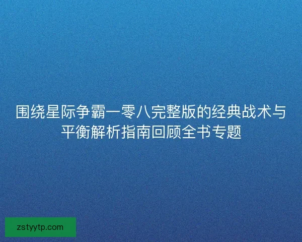围绕星际争霸一零八完整版的经典战术与平衡解析指南回顾全书专题