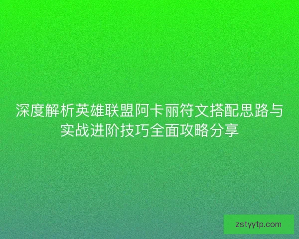 深度解析英雄联盟阿卡丽符文搭配思路与实战进阶技巧全面攻略分享
