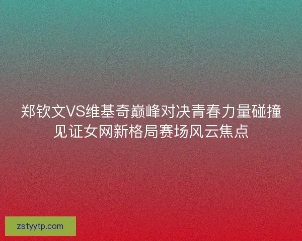 郑钦文VS维基奇巅峰对决青春力量碰撞见证女网新格局赛场风云焦点