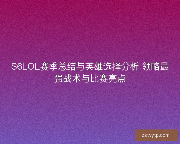 S6LOL赛季总结与英雄选择分析 领略最强战术与比赛亮点 S6LOL赛季总结与英雄选择分析 领略最强战术与比赛亮点