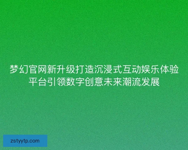 梦幻官网新升级打造沉浸式互动娱乐体验平台引领数字创意未来潮流发展 梦幻官网新升级打造沉浸式互动娱乐体验平台引领数字创意未来潮流发展