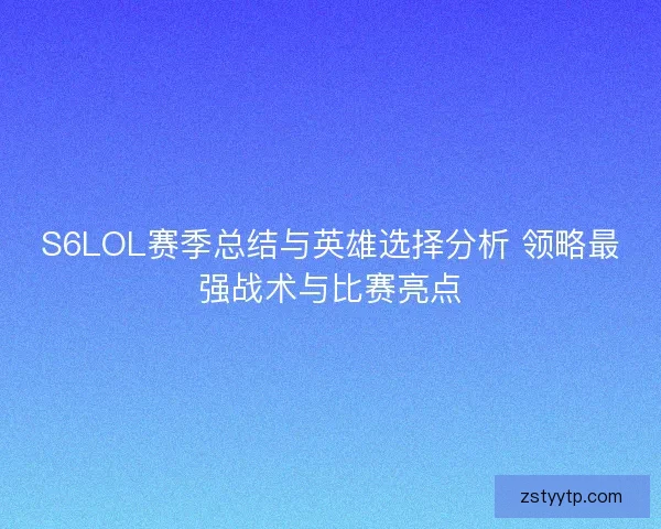 S6LOL赛季总结与英雄选择分析 领略最强战术与比赛亮点